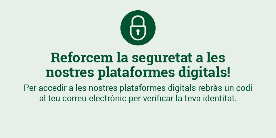 Reforcem la seguretat a les nostres plataformes digitals! Per accedir a les nostres plataformes digitals rebràs un codi al teu correu electrònic per verificar la teva identitat.