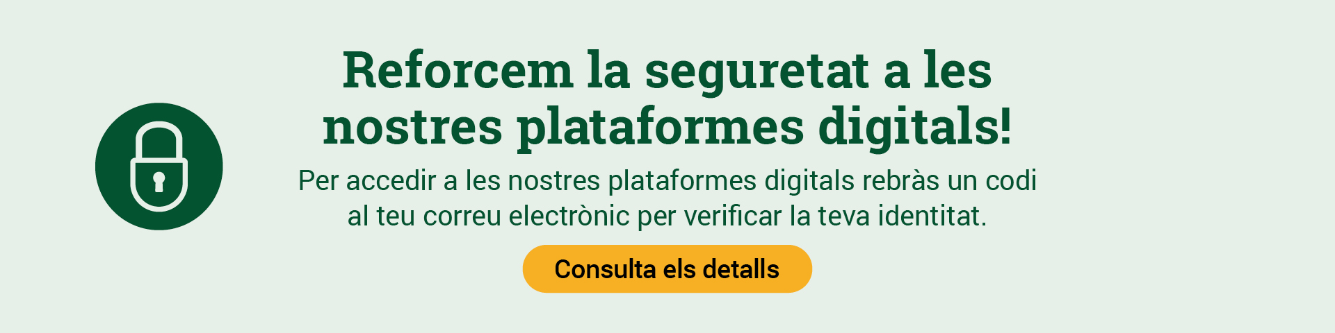 Reforcem la seguretat a les nostres plataformes digitals! Per accedir a les nostres plataformes digitals rebràs un codi al teu correu electrònic per verificar la teva identitat. Consulta els detalls