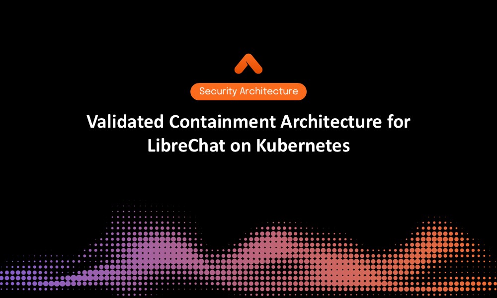 Validated Containment Architecture for LibreChat on Kubernetes Security Architecture Resource Card