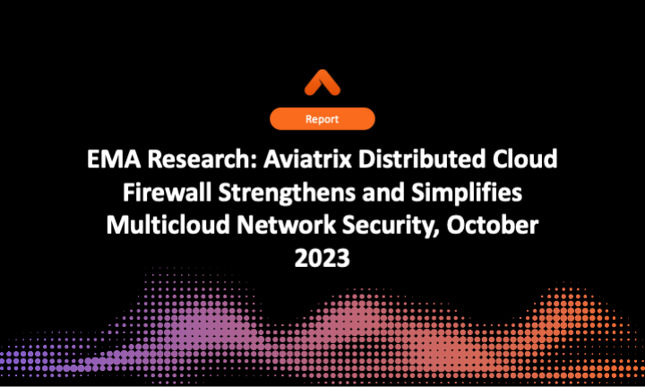 EMA Research: Aviatrix Distributed Cloud Firewall Strengthens and Simplifies Multicloud Network Security, October 2023
