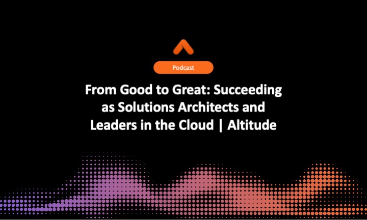 From Good to Great: Succeeding as Solutions Architects and Leaders in the Cloud | Altitude