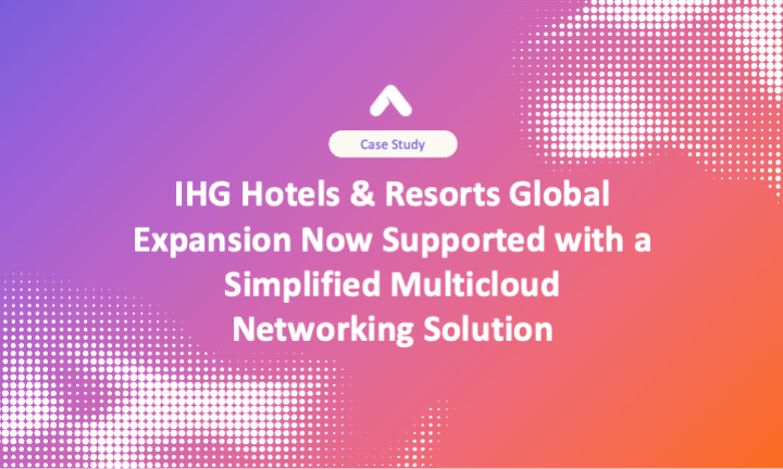 IHG Hotels & Resorts Global Expansion Now Supported with a Simplified Multicloud Networking Solution