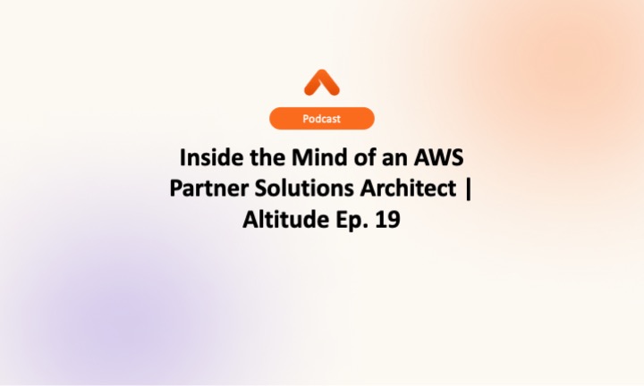 Inside the Mind of an AWS Partner Solutions Architect | Altitude Ep. 19