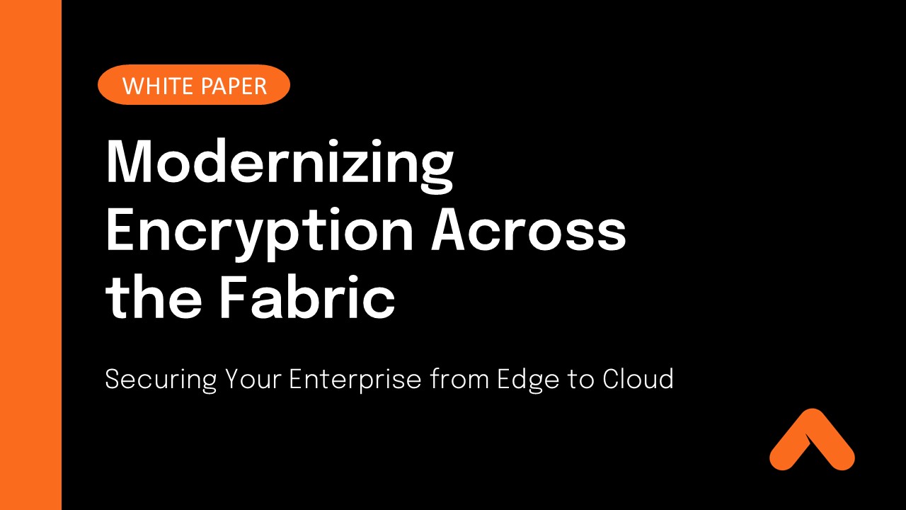 Modernizing Encryption Across the Fabric: Securing Your Enterprise from Edge to Cloud