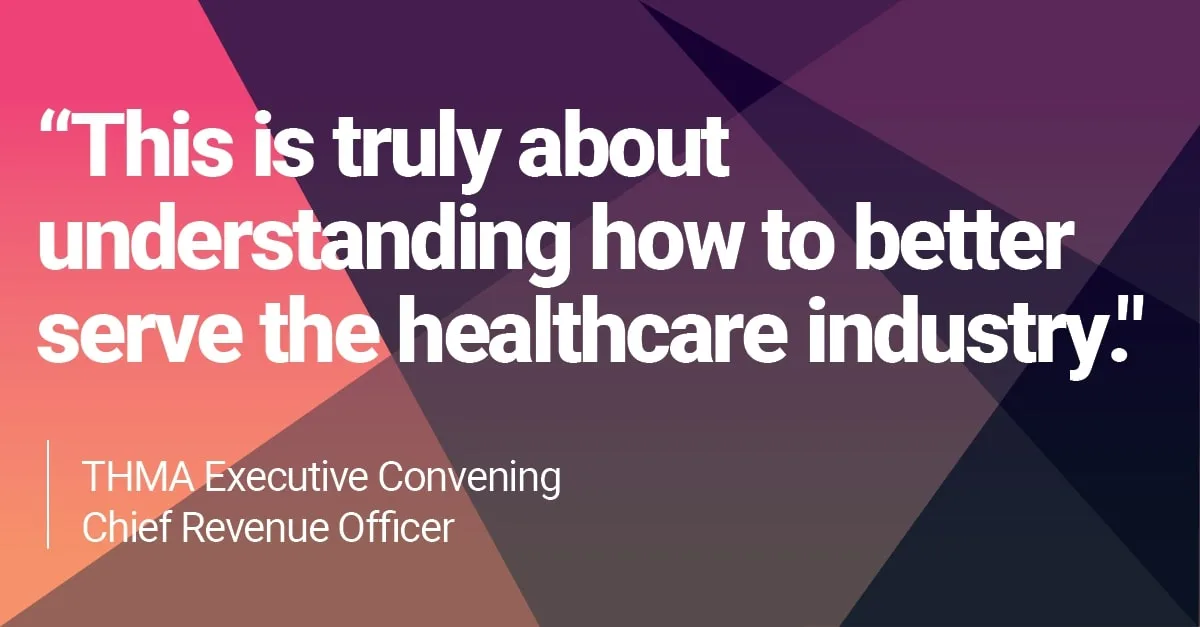 A quote displayed on a geometric background with shades of pink, orange, and purple reads: “This is truly about understanding how to better serve the healthcare industry.” The quote is attributed to a Chief Revenue Officer from a THMA Executive Convening, with the text aligned to the left.

