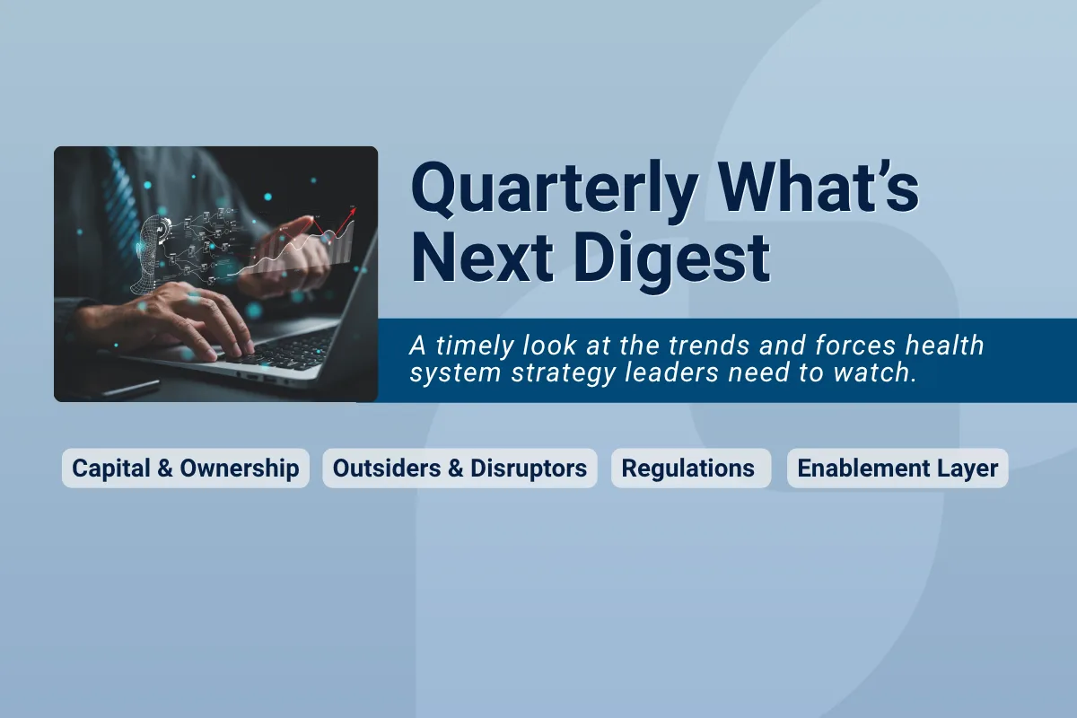 Hero image for Quarterly What’s Next Digest featuring a small photo of hands typing on a laptop with financial chart graphics, alongside the title and subtitle, “A timely look at the trends and forces health system strategy leaders need to watch.” Four labeled tabs below read Capital & Ownership, Outsiders & Disruptors, Regulations, and Enablement Layer.
