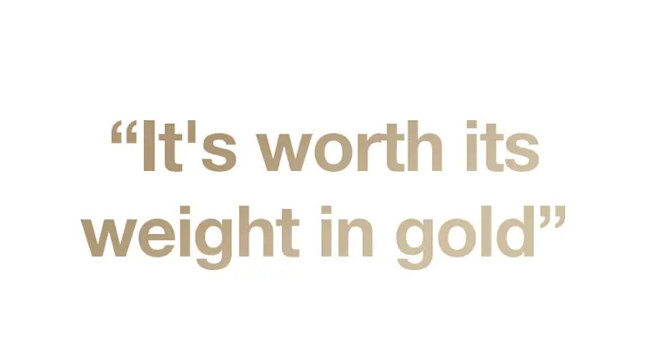It's worth its weight in gold It's worth its weight in gold