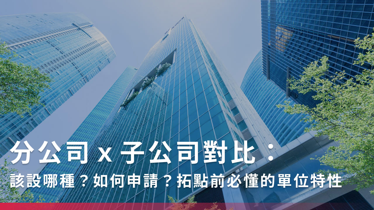 分公司x子公司對比:該設哪種?如何申請?拓點前必懂的單位特性