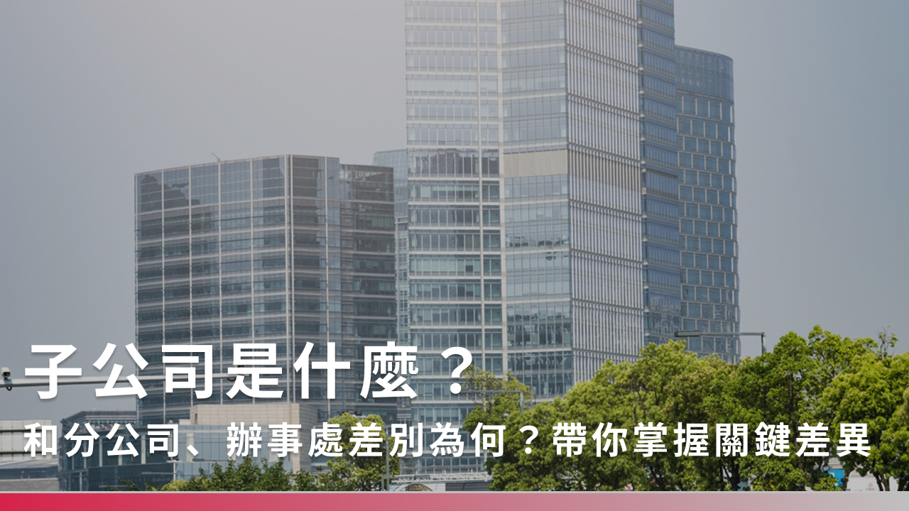 子公司是什麼？和分公司、辦事處差別為何？帶你掌握關鍵差異