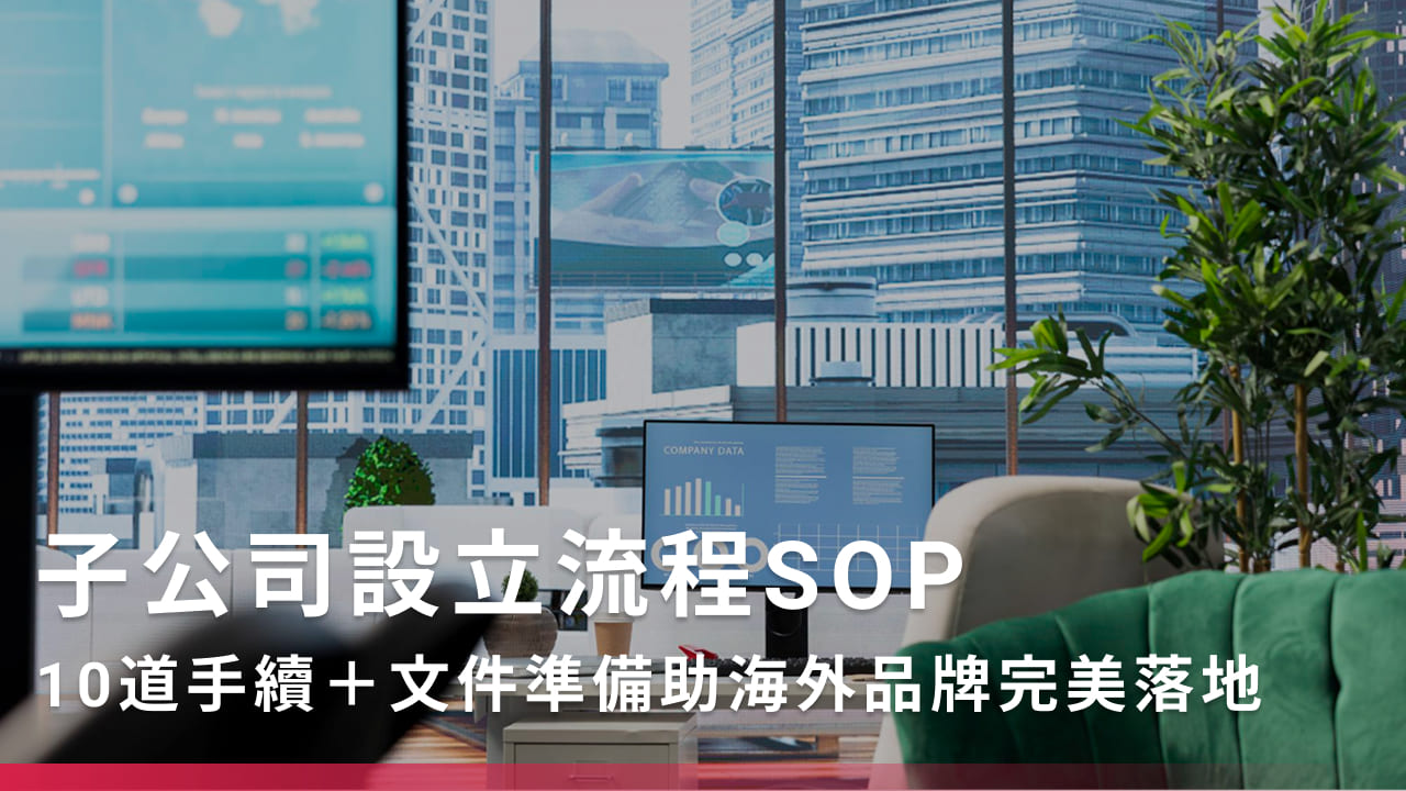 子公司設立流程SOP》10道手續＋文件準備助海外品牌完美落地！