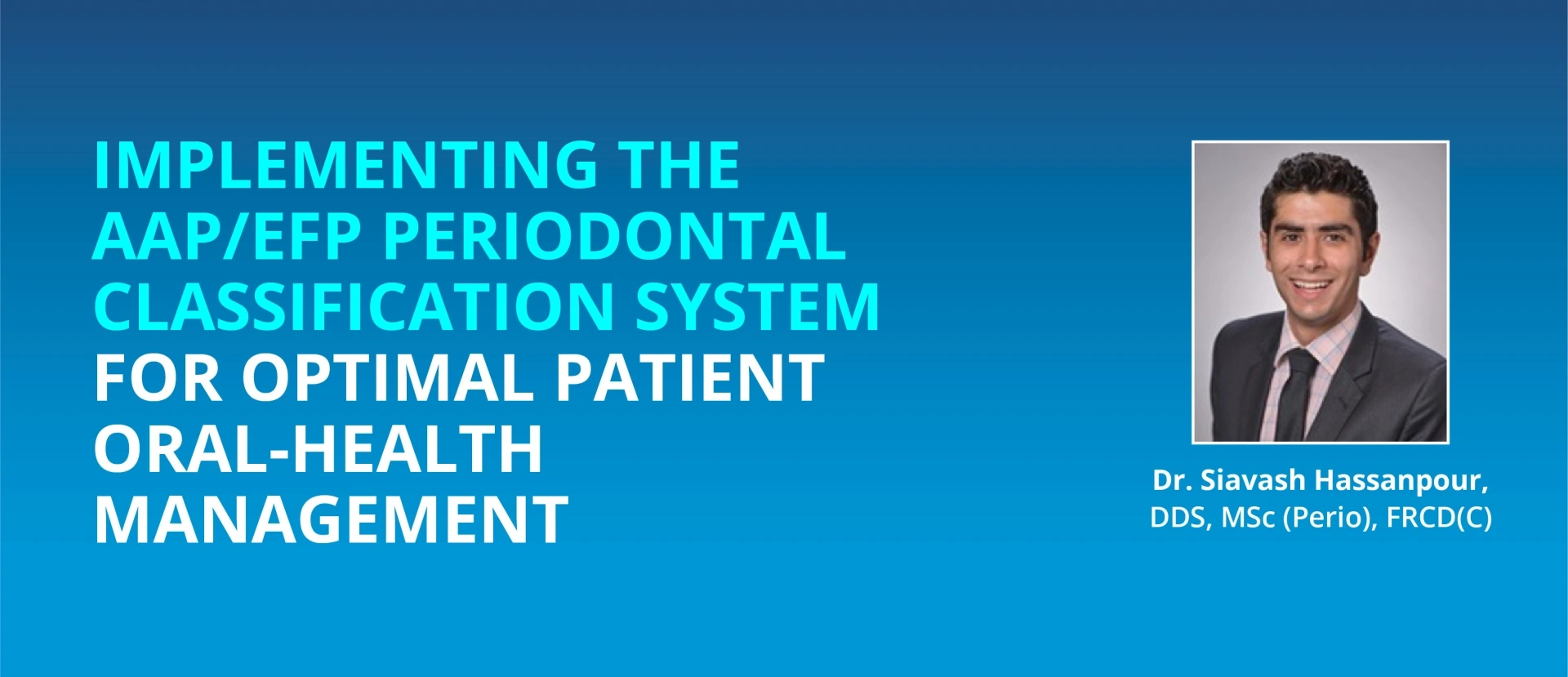 Implementing The AAP/EFP Periodontal Classification System For Optimal Patient Oral-Health Management by Dr. Siavash Hassanpour, DDS, MSc (Perio), FRCD(C)