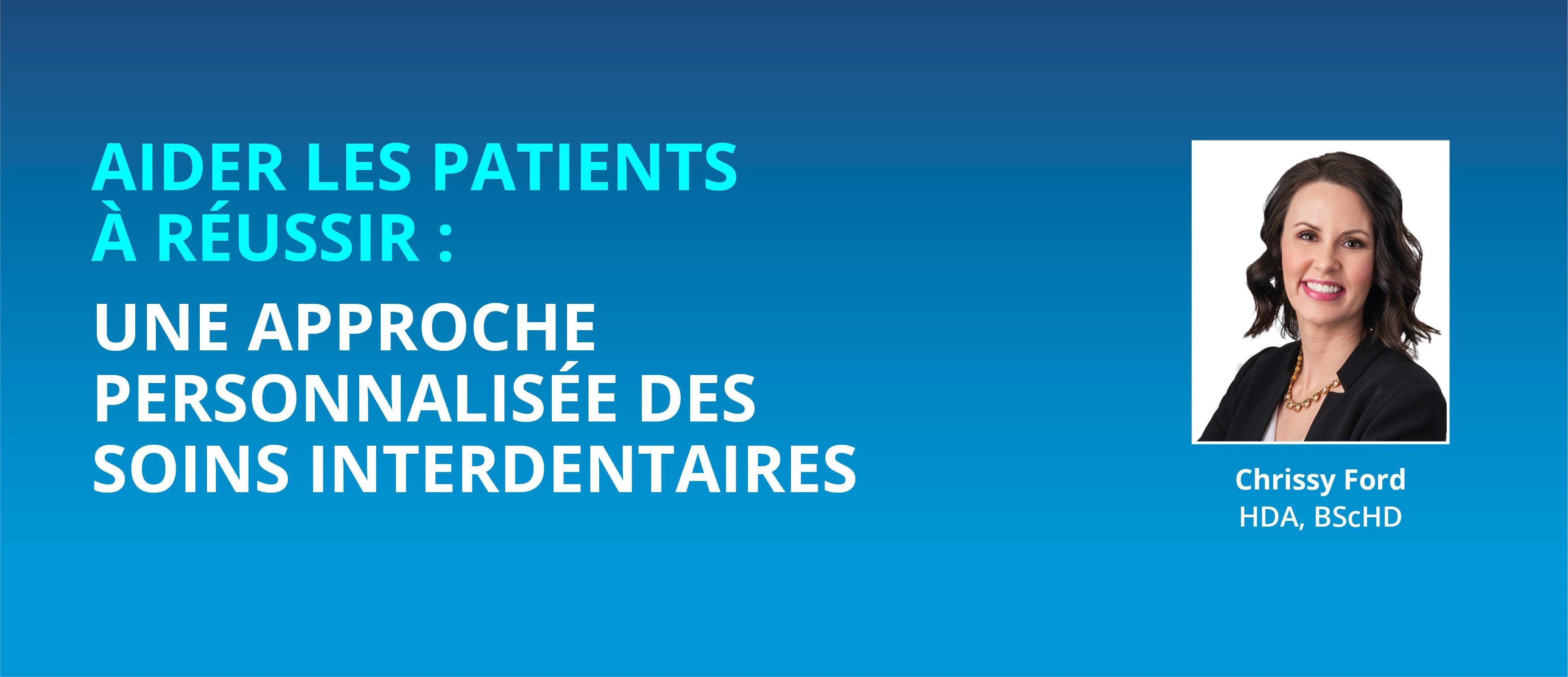 AIDER LES PATIENTS À RÉUSSIR :  UNE APPROCHE PERSONNALISÉE DES SOINS INTERDENTAIRES