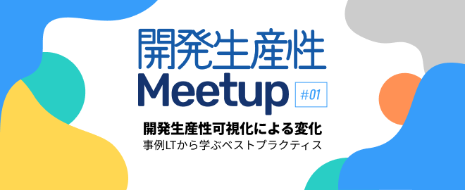 【開発生産性 Meetup #1】開発生産性可視化による変化~事例LTから学ぶベストプラクティス~