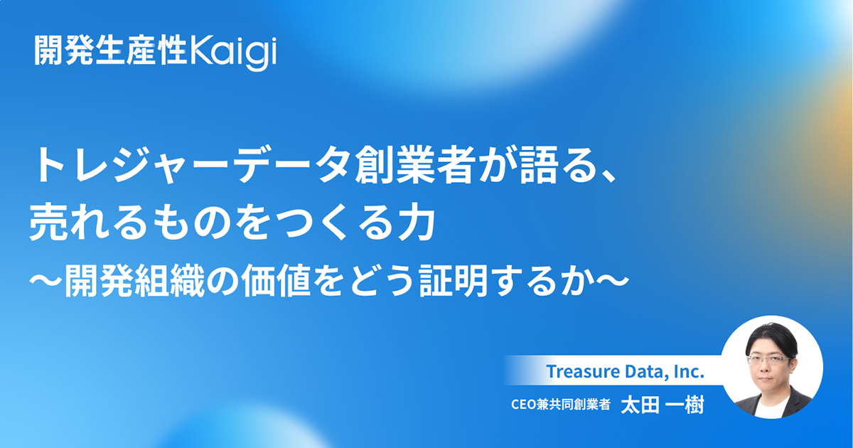 トレジャーデータ創業者が語る、売れるものをつくる力〜開発組織の価値をどう証明するか〜