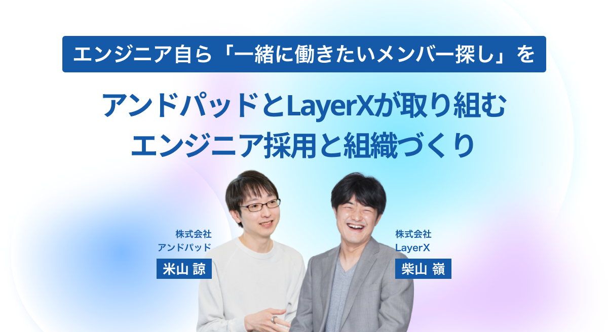 エンジニア自ら「一緒に働きたいメンバー探し」を。 アンドパッドとLayerXが取り組むエンジニア採用と組織づくり