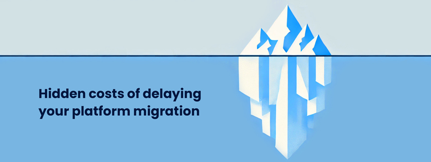 9 hidden costs of delaying your platform migration