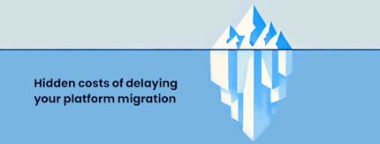 9 hidden costs of delaying your platform migration