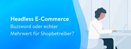 Headless E-Commerce: Buzzword oder echter Mehrwert für Shopbetreiber?