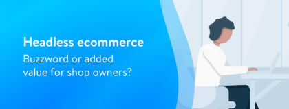Headless ecommerce benefits: a definition of the technology behind the buzz