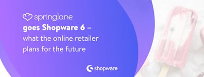 Springlane goes Shopware 6 – what the online retailer plans for the future