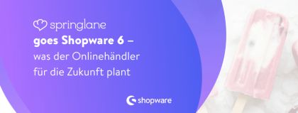 Springlane goes Shopware 6 – was der Onlinehändler für die Zukunft plant