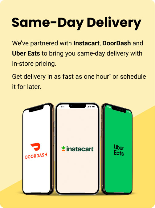 Same-Day Delivery. We’ve partnered with Instacart, DoorDash and Uber Eats to bring you same-day delivery with in-store pricing. Get delivery in as fast as one hour* or schedule it for later