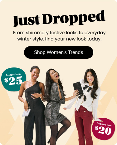 Just Dropped. From shimmery festive looks to everyday winter style, find your new look today. Sweaters from $20
Dresses from $25 Shop Women’s Trends