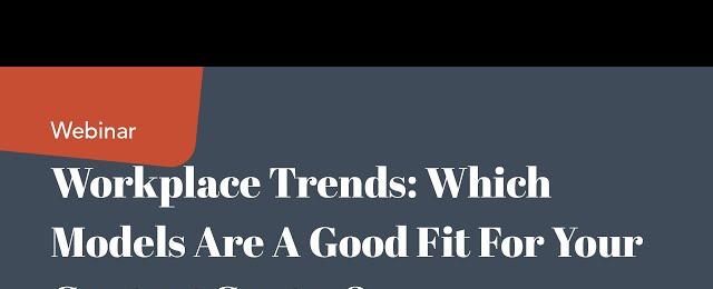 Workplace Trends: Which Models Are A Good Fit For Your Contact Center?