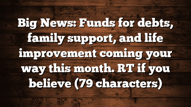 Big News: Funds for debts, family support, and life improvement coming your way this month. RT if you believe (79 characters)