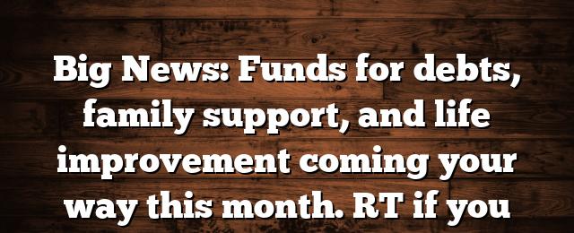 Big News: Funds for debts, family support, and life improvement coming your way this month. RT if you believe (79 characters)