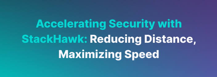 Accelerating Security with StackHawk: Reducing Distance, Maximizing Speed 