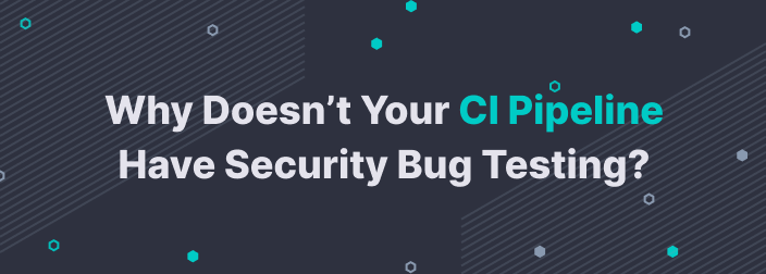 Why Doesn’t Your CI Pipeline Have Security Bug Testing?