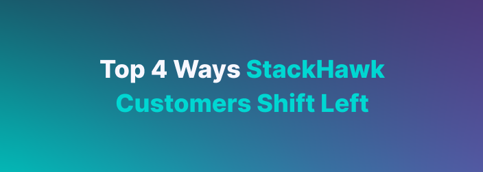 Top 4 Ways StackHawk Customers Shift Left
