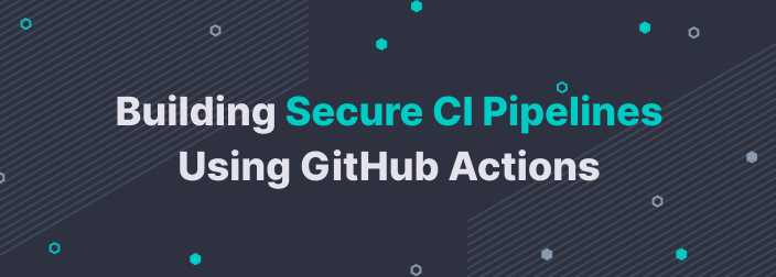 Building Secure CI Pipelines Using GitHub Actions
