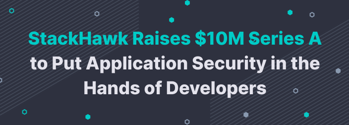 StackHawk Raises $10M Series A to Put Application Security in the Hands of Developers