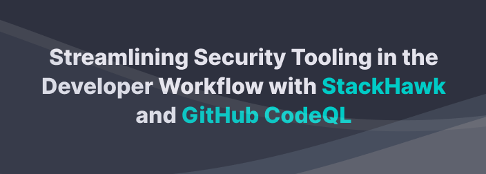 Streamlining Security Tooling in the Developer Workflow with StackHawk and GitHub CodeQL
