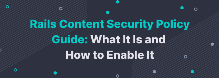 Rails Content Security Policy Guide: What It Is and How to Enable It