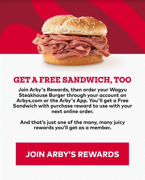 Join Arby's Rewards, then order your Wagyu Steakhouse Burger through your account on Arbys.com or the Arby's App. You'll get a Free Sandwich with purchase reward to use with your next online order.