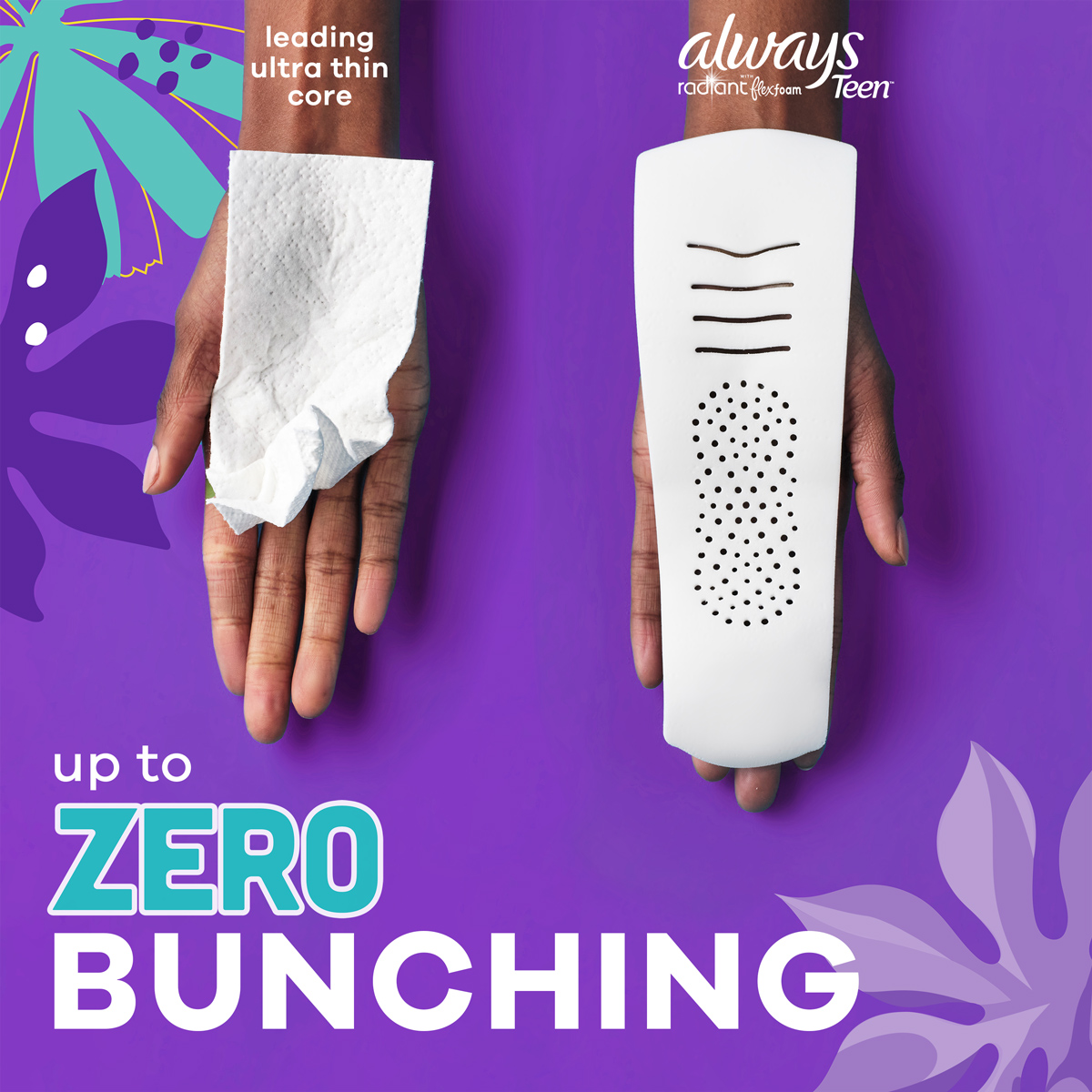 Always Radiant with FlexFoam pads have up to zero bunching. Two hands hold the inner core of a pad, the left with the leading ultra thin core and the right with Always Radiant with FlexFoam Teen.