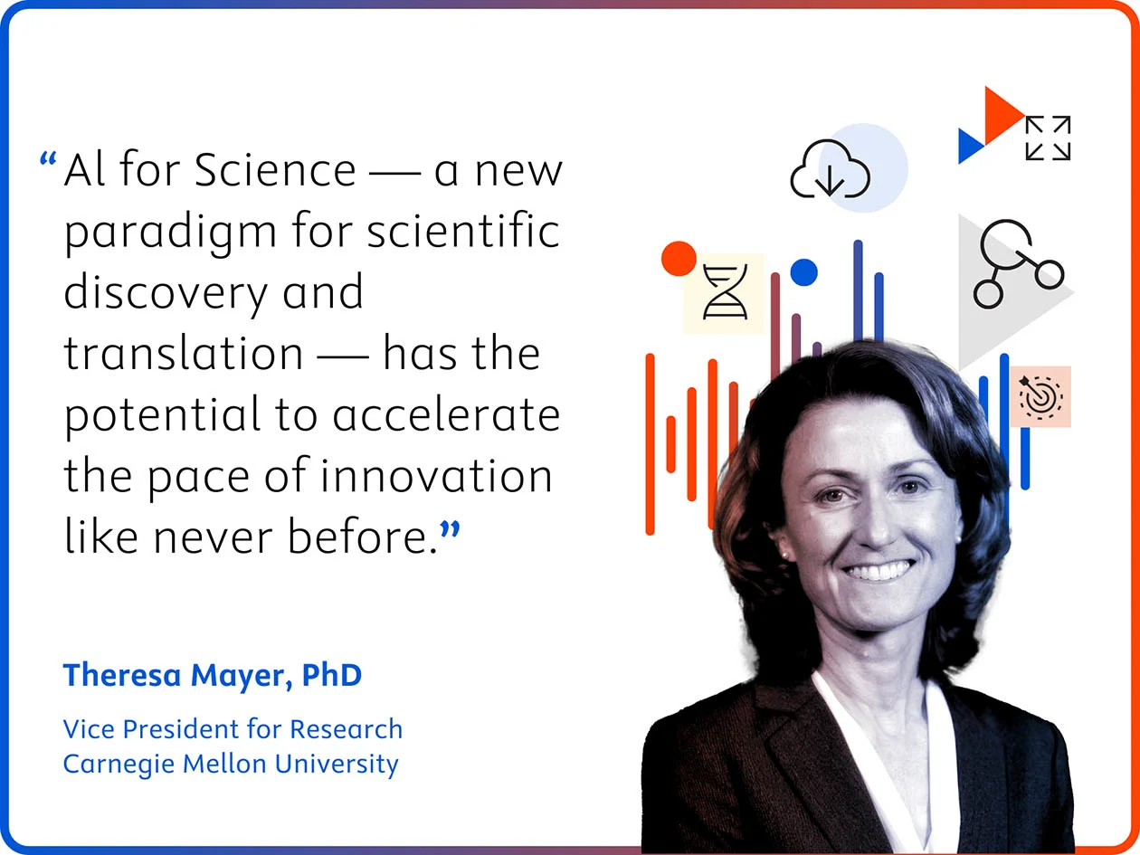 Quote by Dr Theresa Mayer, VP for Research, Carnegie Mellon University: "AI for Science — a new paradigm for scientific discovery and translation — has the potential to accelerate the pace of innovation like never before."