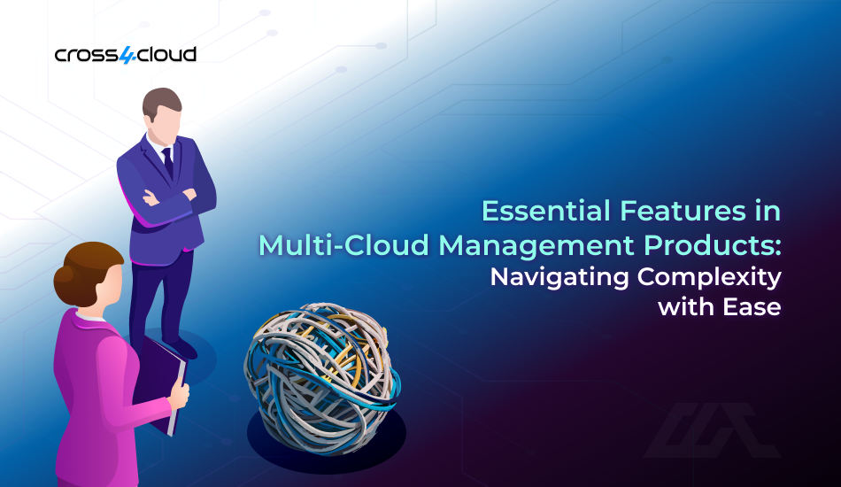 Essential Features in Multi-Cloud Management Products: Navigating Complexity with Ease