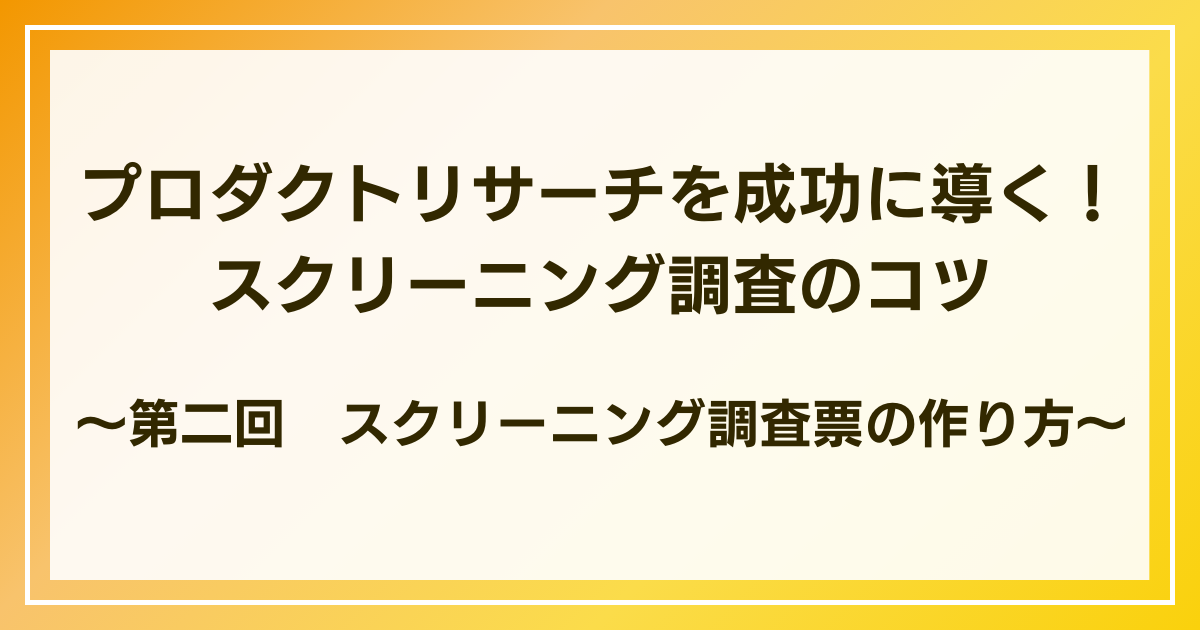 スクリーニング調査票(スクリーナー)の作り方｜プロダクトリサーチを成功に導く！スクリーニング調査のコツ：第二回