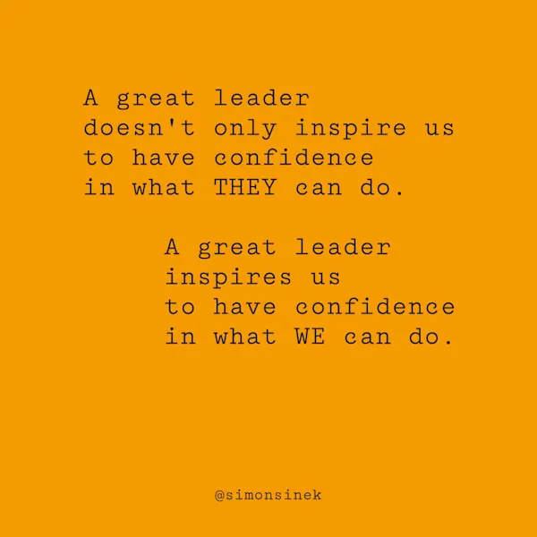 A great leader doesn’t only inspire us to have confidence in what THEY can do. A great leader inspires us to have confidence in what WE can do.