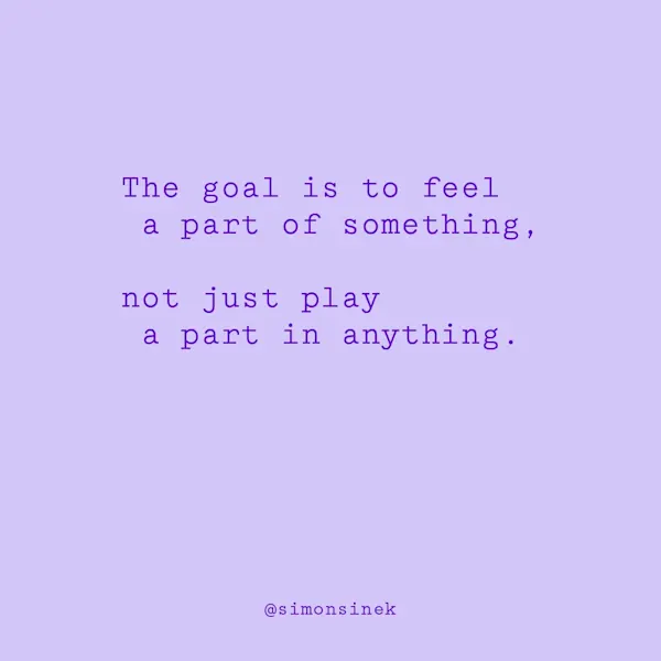 The goal is to feel a part of something, not just play a part in anything.