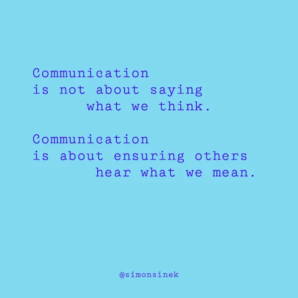 Communication is not about saying what we think. Communication is about ensuring others hear what we mean.