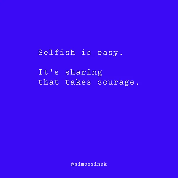 Selfish is easy. It’s sharing that takes courage.
