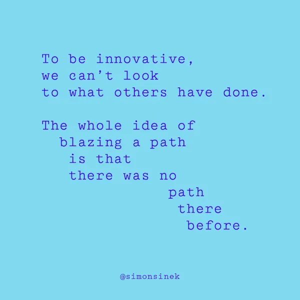 To be innovative, we can’t look to what others have done. The whole idea of blazing a path is that there was no path there before.