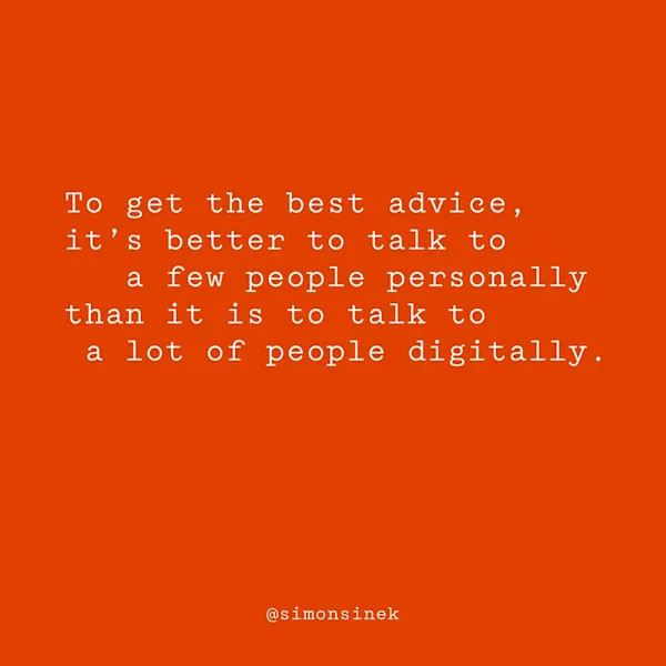To get the best advice, it’s better to talk to a few people personally than it is to talk to a lot of people digitally.