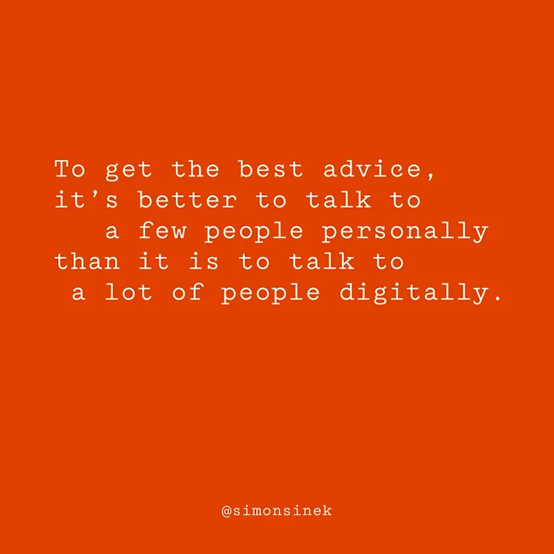 To get the best advice, it’s better to talk to a few people personally than it is to talk to a lot of people digitally.