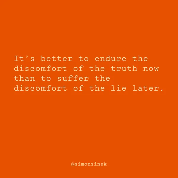It’s better to endure the discomfort of the truth now than to suffer the discomfort of the lie later.